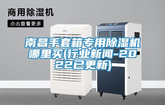 南昌手套箱專用除濕機哪里買(行業(yè)新聞-2022已更新)