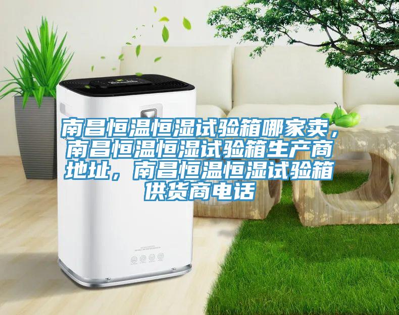 南昌恒溫恒濕試驗箱哪家賣，南昌恒溫恒濕試驗箱生產商地址，南昌恒溫恒濕試驗箱供貨商電話