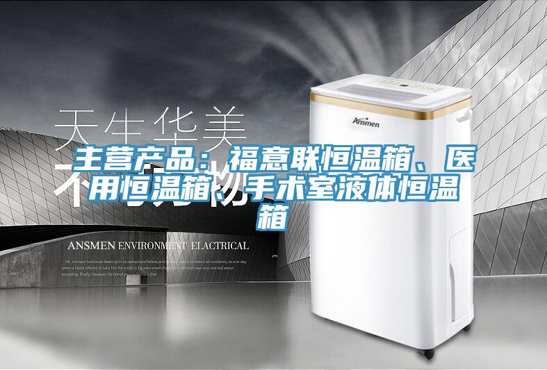 主營產品：福意聯恒溫箱、醫(yī)用恒溫箱、手術室液體恒溫箱