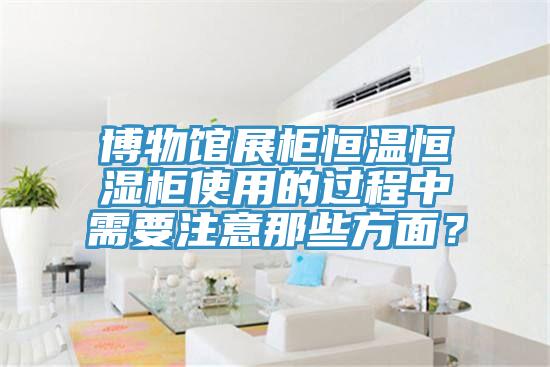 博物館展柜恒溫恒濕柜使用的過(guò)程中需要注意那些方面?