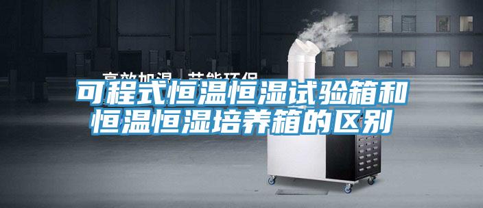 可程式恒溫恒濕試驗箱和恒溫恒濕培養箱的區別