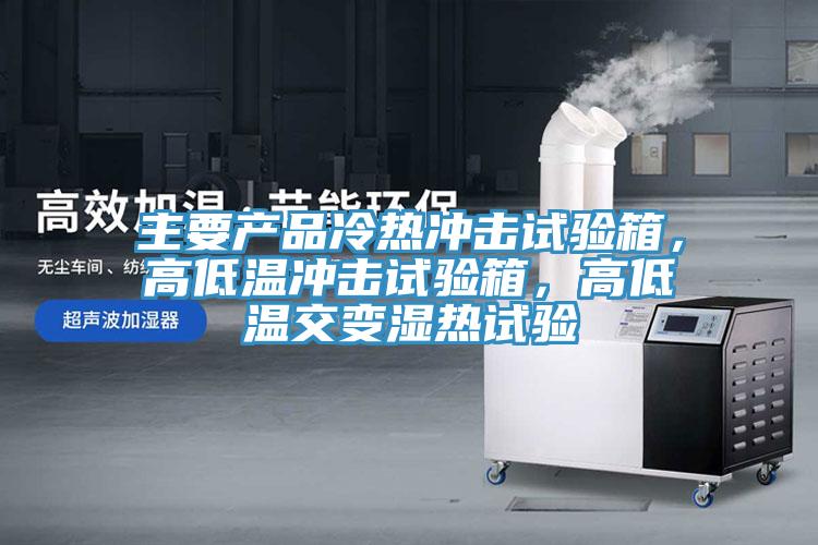 主要產品冷熱沖擊試驗箱，高低溫沖擊試驗箱，高低溫交變濕熱試驗