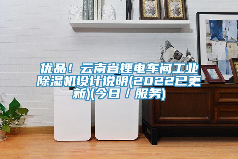 優品！云南省鋰電車間工業除濕機設計說明(2022已更新)(今日／服務)
