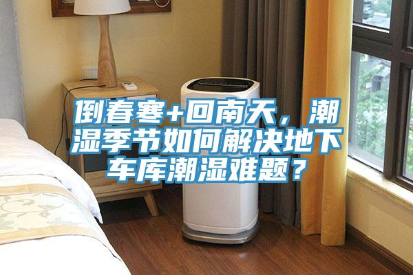 倒春寒+回南天，潮濕季節(jié)如何解決地下車庫潮濕難題？