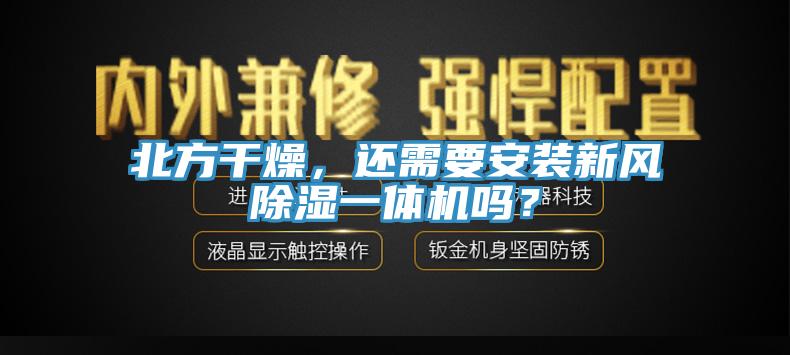 北方干燥,還需要安裝新風(fēng)除濕一體機(jī)嗎?