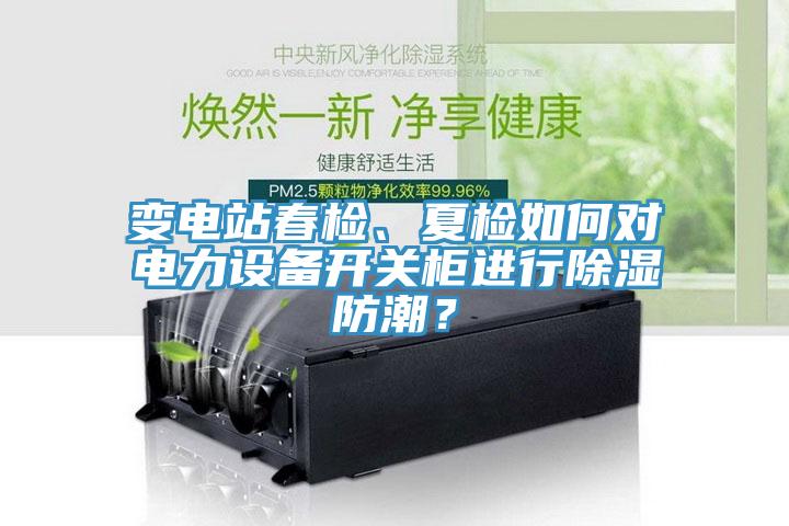變電站春檢、夏檢如何對電力設備開關柜進行除濕防潮？