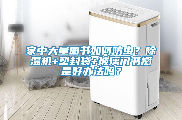 家中大量圖書如何防蟲？除濕機+塑封袋+玻璃門書櫥是好辦法嗎？