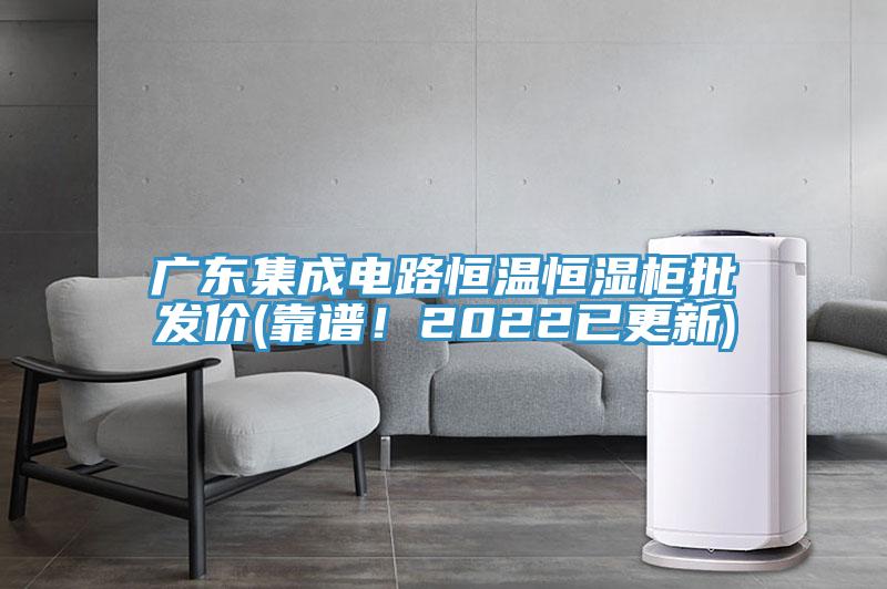 廣東集成電路恒溫恒濕柜批發價(靠譜!2022已更新)