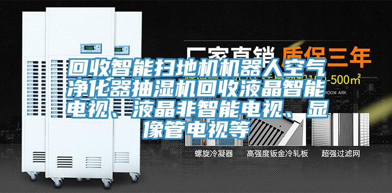 回收智能掃地機(jī)機(jī)器人空氣凈化器抽濕機(jī)回收液晶智能電視、液晶非智能電視、顯像管電視等