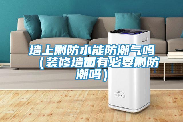 墻上刷防水能防潮氣嗎（裝修墻面有必要刷防潮嗎）