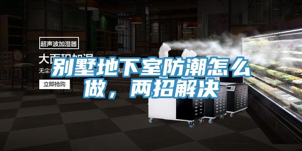 別墅地下室防潮怎么做,兩招解決