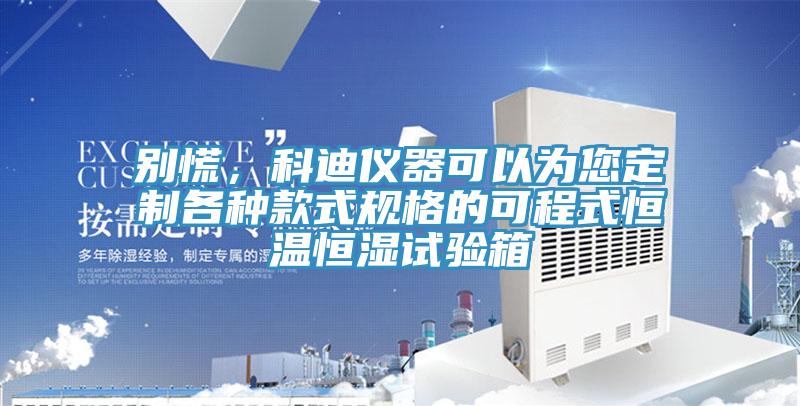 別慌，科迪儀器可以為您定制各種款式規格的可程式恒溫恒濕試驗箱