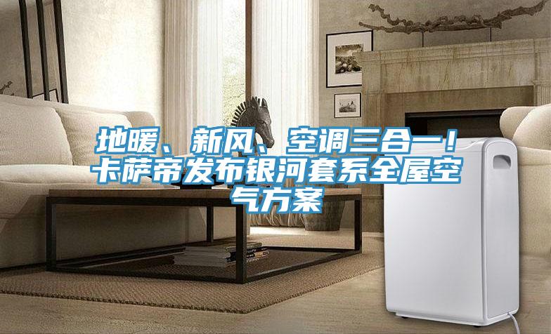 地暖、新風、空調三合一！卡薩帝發布銀河套系全屋空氣方案