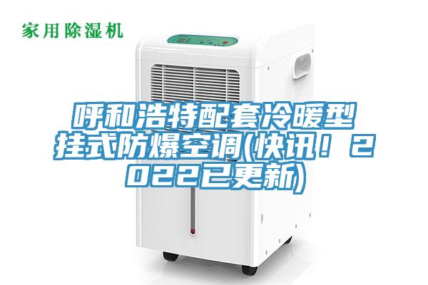 呼和浩特配套冷暖型掛式防爆空調(diào)(快訊！2022已更新)