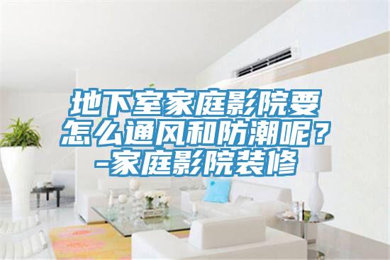地下室家庭影院要怎么通風(fēng)和防潮呢?-家庭影院裝修
