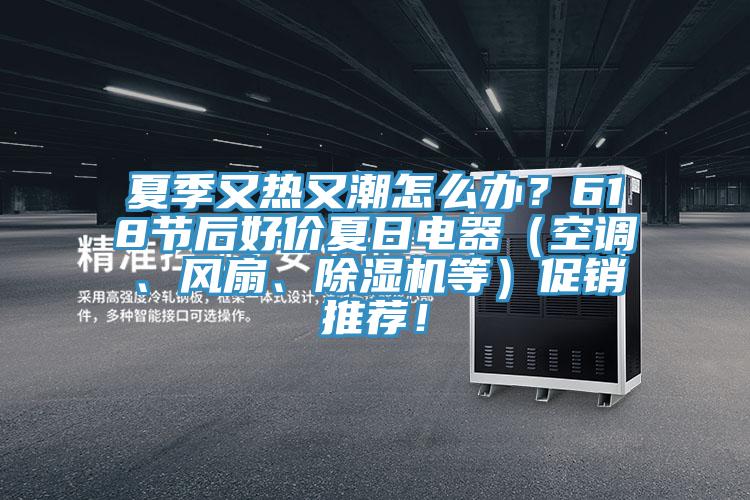 夏季又熱又潮怎么辦？618節后好價夏日電器（空調、風扇、除濕機等）促銷推薦！