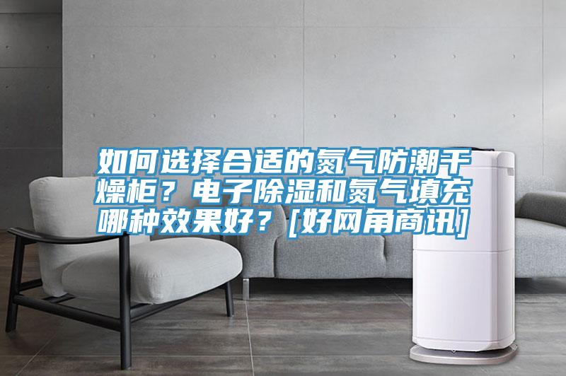 如何選擇合適的氮氣防潮干燥柜？電子除濕和氮氣填充哪種效果好？[好網角商訊]