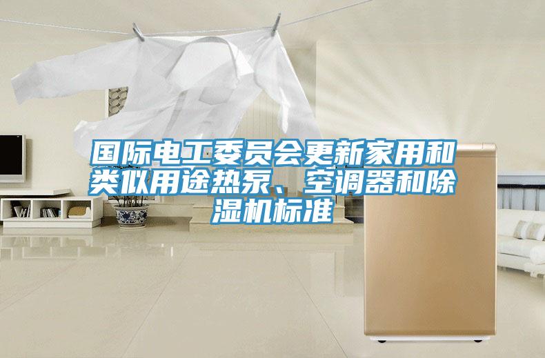 國(guó)際電工委員會(huì)更新家用和類似用途熱泵、空調(diào)器和除濕機(jī)標(biāo)準(zhǔn)