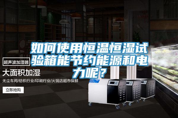 如何使用恒溫恒濕試驗箱能節約能源和電力呢?