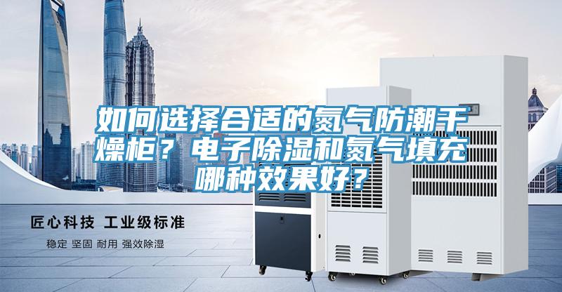 如何選擇合適的氮氣防潮干燥柜？電子除濕和氮氣填充哪種效果好？