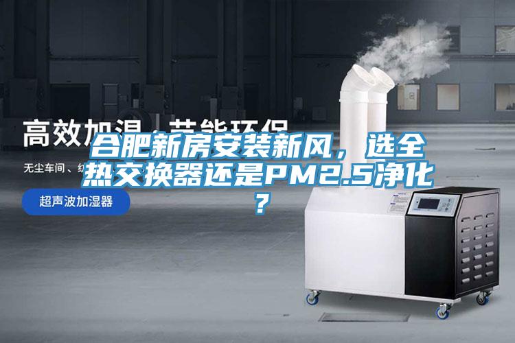 合肥新房安裝新風(fēng)，選全熱交換器還是PM2.5凈化？