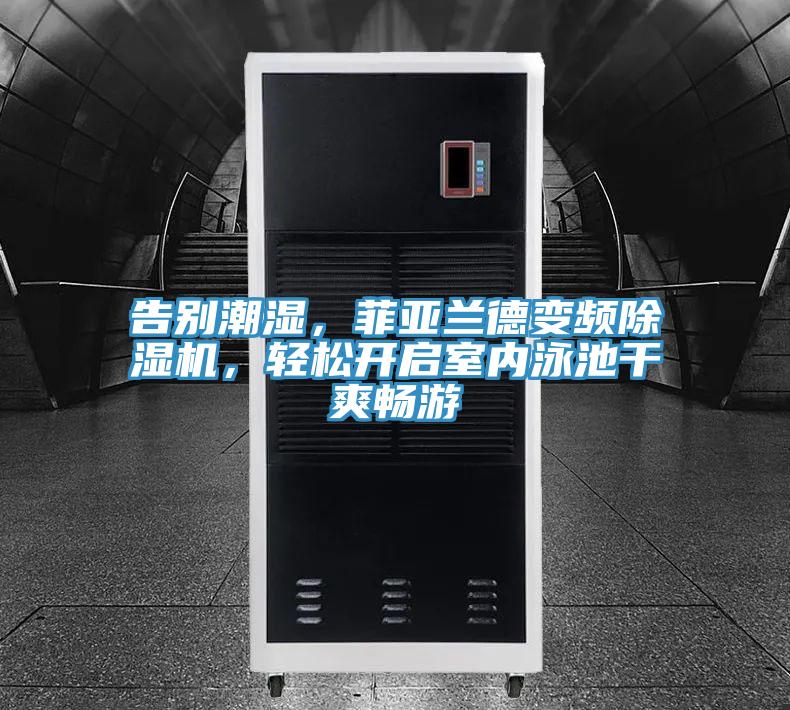 告別潮濕，菲亞蘭德變頻除濕機，輕松開啟室內泳池干爽暢游