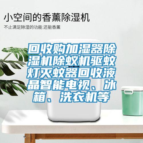 回收購加濕器除濕機除蟻機驅蚊燈滅蚊器回收液晶智能電視、冰箱、洗衣機等