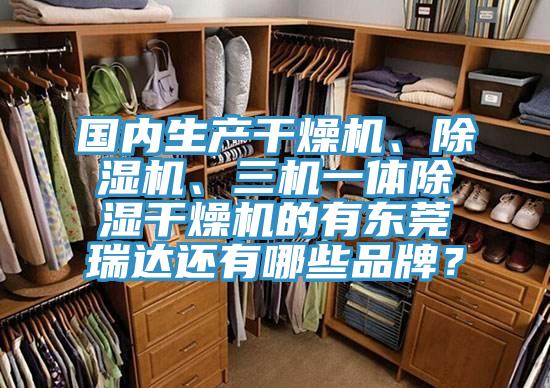 國內(nèi)生產(chǎn)干燥機(jī)、除濕機(jī)、三機(jī)一體除濕干燥機(jī)的有東莞瑞達(dá)還有哪些品牌？