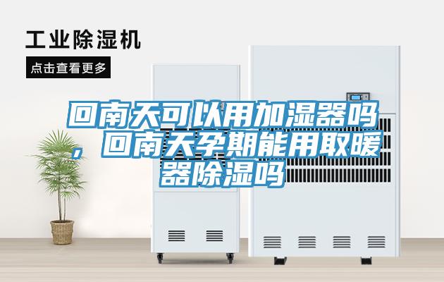 回南天可以用加濕器嗎,回南天孕期能用取暖器除濕嗎