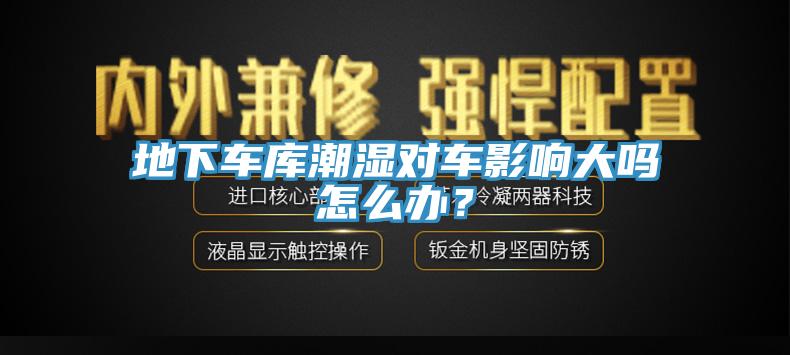 地下車庫(kù)潮濕對(duì)車影響大嗎怎么辦？