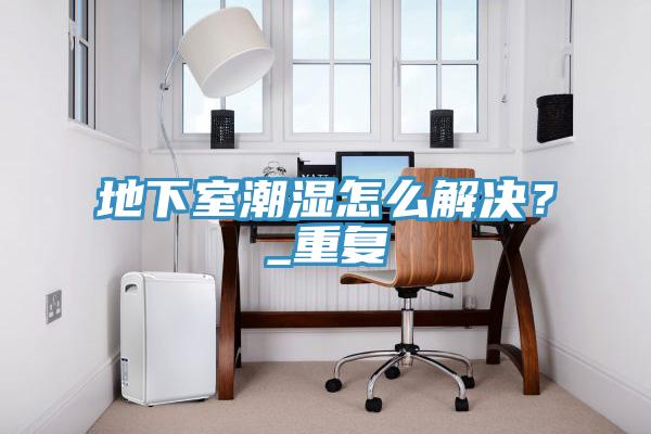 地下室潮濕怎么解決?_重復(fù)