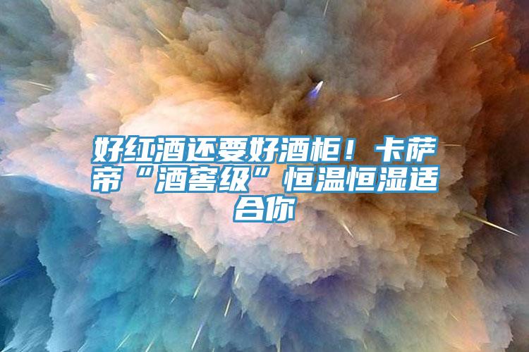 好紅酒還要好酒柜!卡薩帝“酒窖級”恒溫恒濕適合你