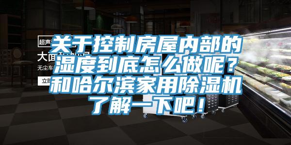 關于控制房屋內部的濕度到底怎么做呢？和哈爾濱家用除濕機了解一下吧！