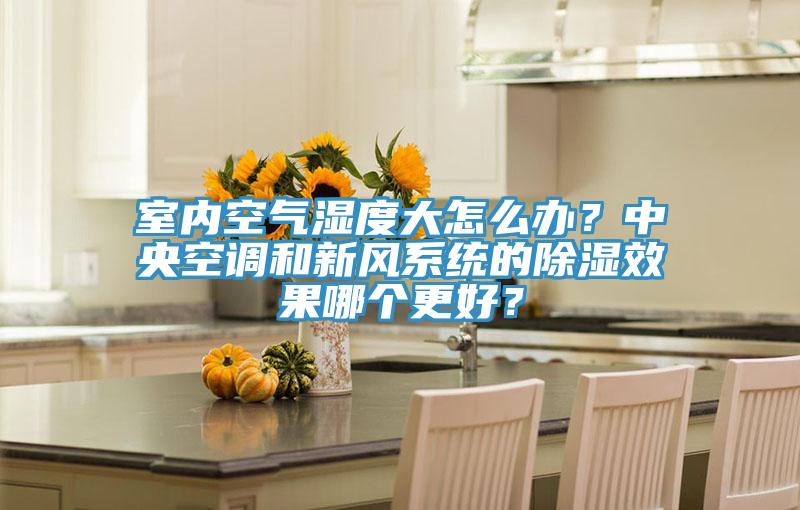 室內(nèi)空氣濕度大怎么辦？中央空調(diào)和新風(fēng)系統(tǒng)的除濕效果哪個(gè)更好？