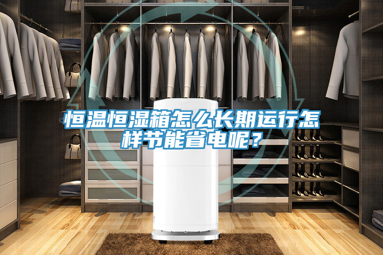 恒溫恒濕箱怎么長(zhǎng)期運(yùn)行怎樣節(jié)能省電呢？