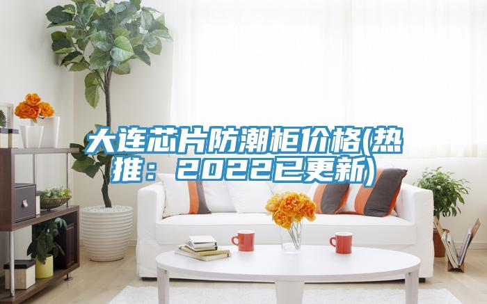大連芯片防潮柜價格(熱推:2022已更新)
