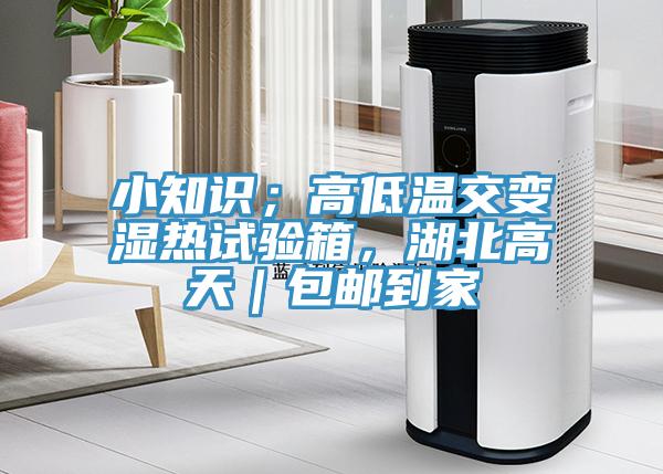 小知識；高低溫交變濕熱試驗(yàn)箱，湖北高天｜包郵到家