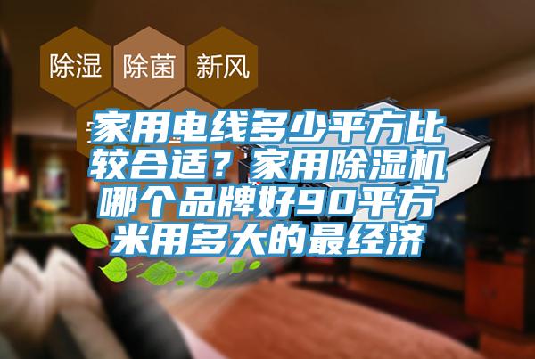 家用電線多少平方比較合適?家用除濕機哪個品牌好90平方米用多大的最經濟
