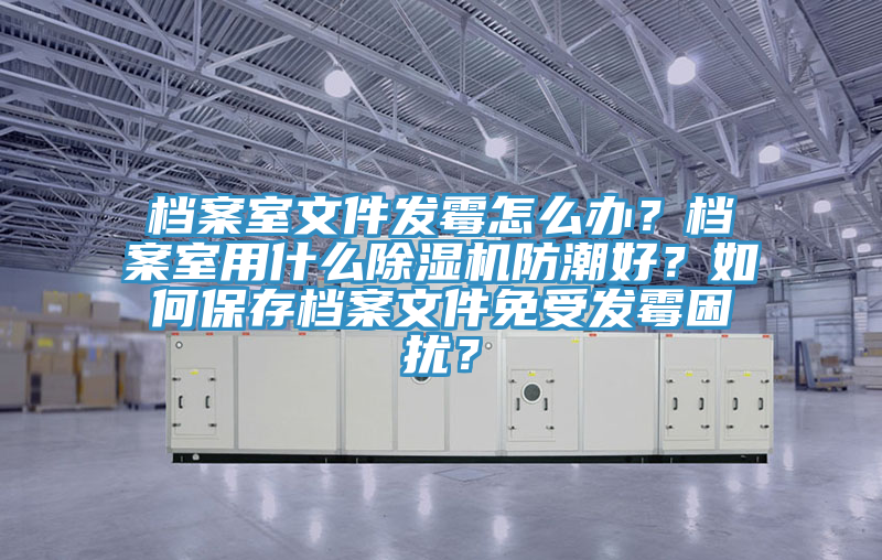 檔案室文件發(fā)霉怎么辦？檔案室用什么除濕機(jī)防潮好？如何保存檔案文件免受發(fā)霉困擾？