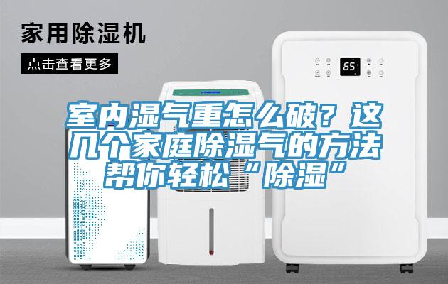 室內濕氣重怎么破?這幾個家庭除濕氣的方法幫你輕松“除濕”