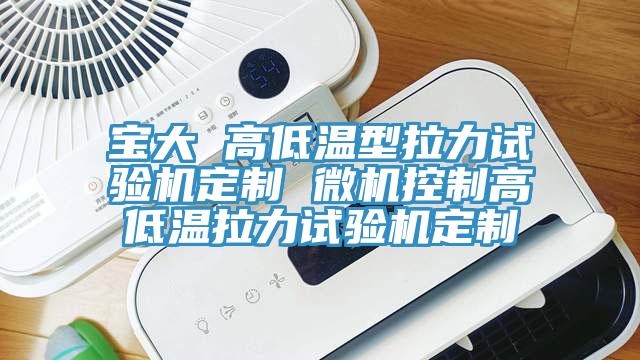 寶大 高低溫型拉力試驗機定制 微機控制高低溫拉力試驗機定制