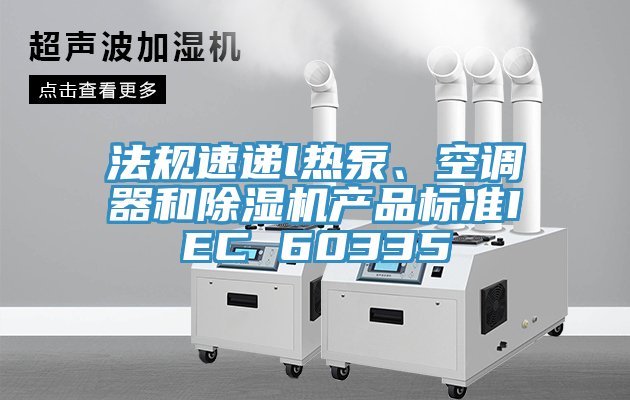 法規(guī)速遞l熱泵、空調(diào)器和除濕機產(chǎn)品標(biāo)準(zhǔn)IEC 60335