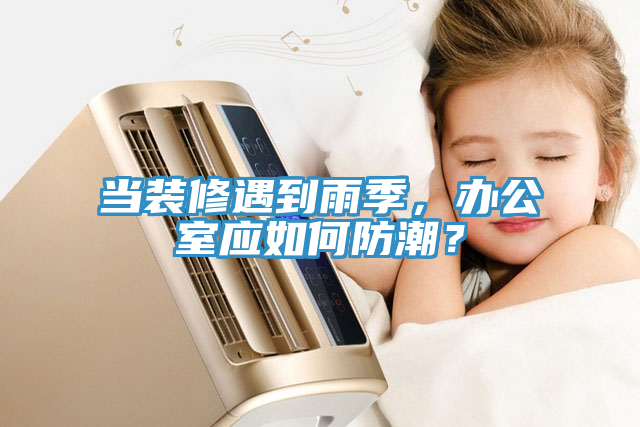 當裝修遇到雨季，辦公室應如何防潮？
