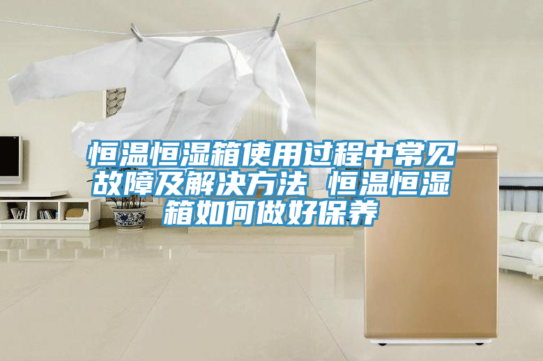 恒溫恒濕箱使用過程中常見故障及解決方法 恒溫恒濕箱如何做好保養