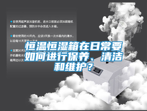 恒溫恒濕箱在日常要如何進(jìn)行保養(yǎng)、清潔和維護(hù)？