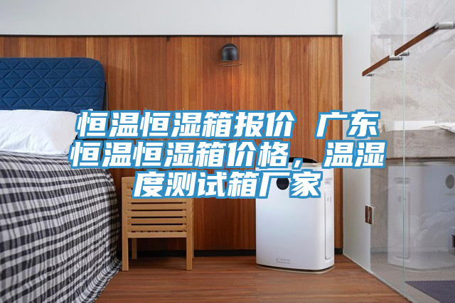 恒溫恒濕箱報(bào)價(jià) 廣東恒溫恒濕箱價(jià)格，溫濕度測(cè)試箱廠家