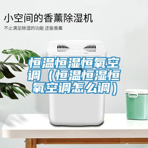恒溫恒濕恒氧空調（恒溫恒濕恒氧空調怎么調）