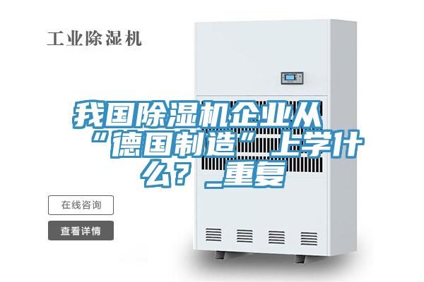 我國除濕機企業從“德國制造”上學什么？_重復
