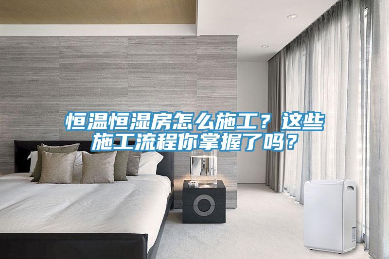 恒溫恒濕房怎么施工？這些施工流程你掌握了嗎？