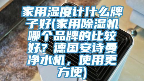 家用濕度計什么牌子好(家用除濕機哪個品牌的比較好?德國安詩曼凈水機,使用更方便)